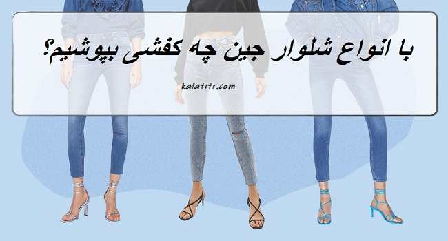 با انواع شلوار جین زنانه چه کفشی بپوشیم؟